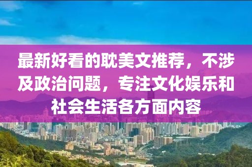 最新好看的耽美文推荐，不涉及政治问题，专注文化娱乐和社会生活各方面内容