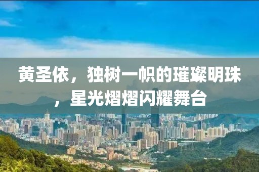 黄圣依，独树一帜的璀璨明珠，星光熠熠闪耀舞台