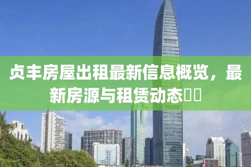 贞丰房屋出租最新信息概览，最新房源与租赁动态​​