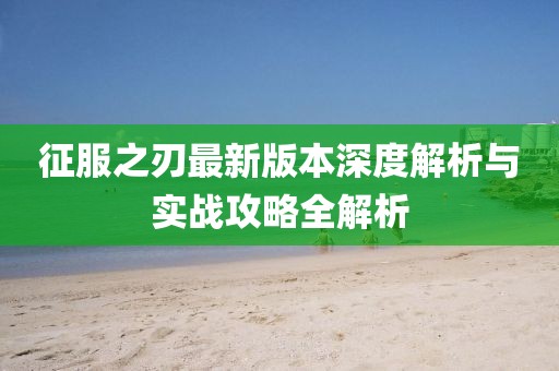 征服之刃最新版本深度解析与实战攻略全解析