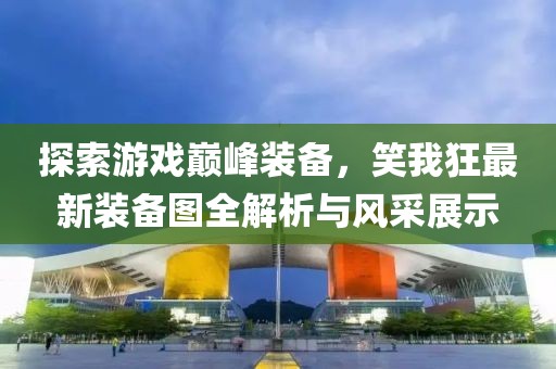 探索游戏巅峰装备，笑我狂最新装备图全解析与风采展示