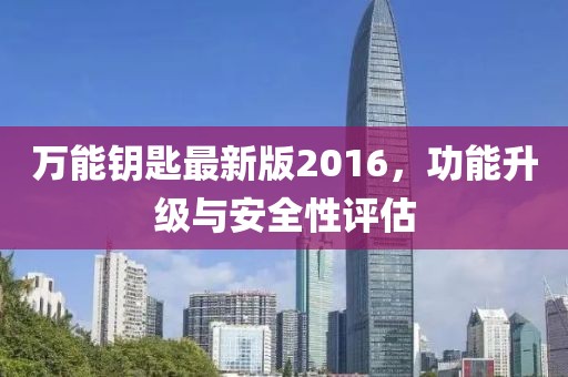 万能钥匙最新版2016，功能升级与安全性评估