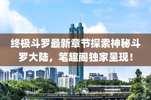 终极斗罗最新章节探索神秘斗罗大陆，笔趣阁独家呈现！