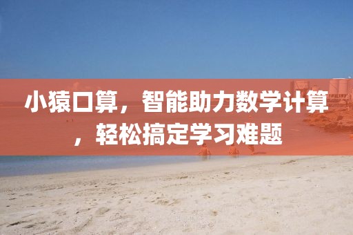 小猿口算，智能助力数学计算，轻松搞定学习难题
