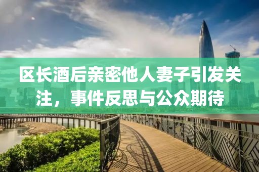 区长酒后亲密他人妻子引发关注，事件反思与公众期待