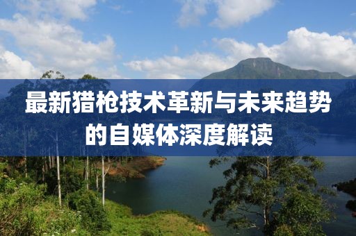 最新猎枪技术革新与未来趋势的自媒体深度解读