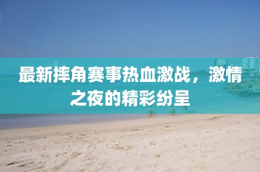 最新摔角赛事热血激战，激情之夜的精彩纷呈