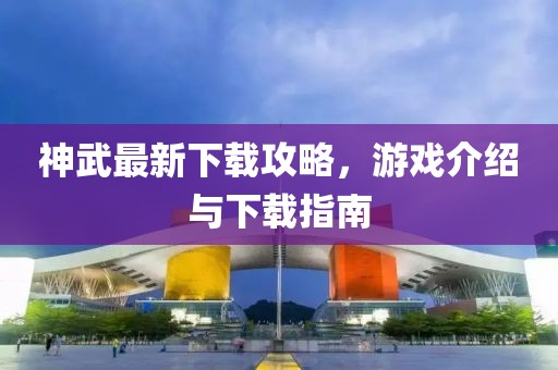 神武最新下载攻略，游戏介绍与下载指南